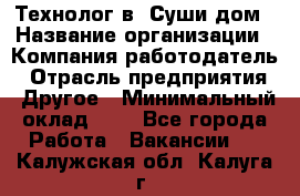 Технолог в "Суши дом › Название организации ­ Компания-работодатель › Отрасль предприятия ­ Другое › Минимальный оклад ­ 1 - Все города Работа » Вакансии   . Калужская обл.,Калуга г.